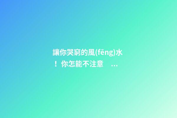 讓你哭窮的風(fēng)水！你怎能不注意？